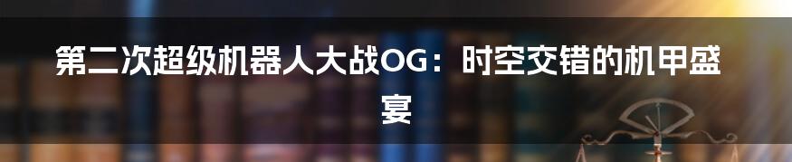 第二次超级机器人大战OG:时空交错的机甲盛宴