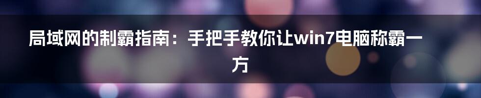 局域网的制霸指南：手把手教你让win7电脑称霸一方