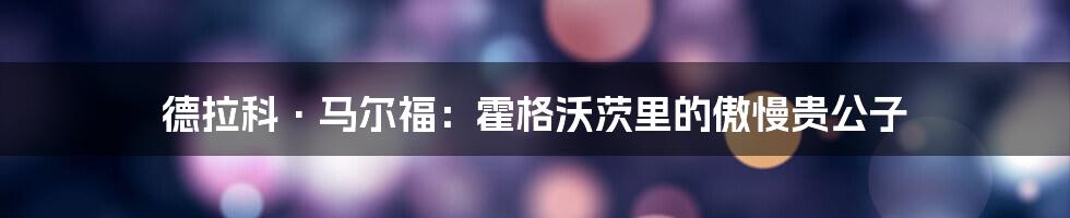 德拉科·马尔福:霍格沃茨里的傲慢贵公子