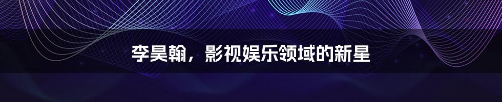 李昊翰,影视娱乐领域的新星