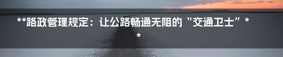 **路政管理规定：让公路畅通无阻的“交通卫士”**