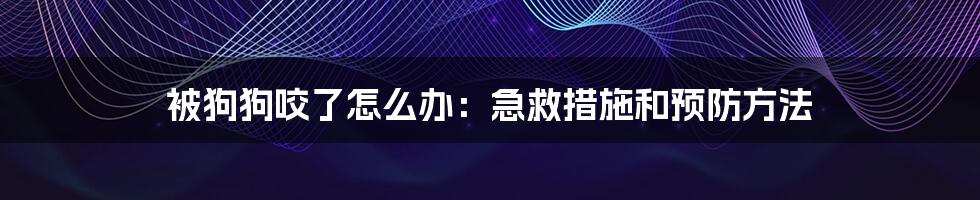 被狗狗咬了怎么办:急救措施和预防方法