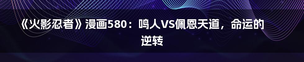 《火影忍者》漫画580:鸣人VS佩恩天道,命运的逆转