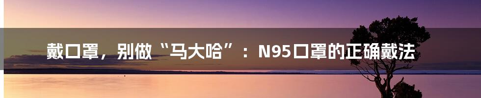 戴口罩,别做“马大哈”:N95口罩的正确戴法
