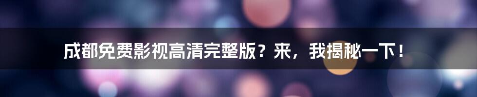 成都免费影视高清完整版?来,我揭秘一下!