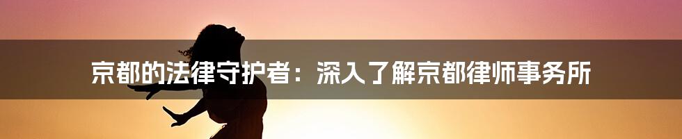 京都的法律守护者:深入了解京都律师事务所