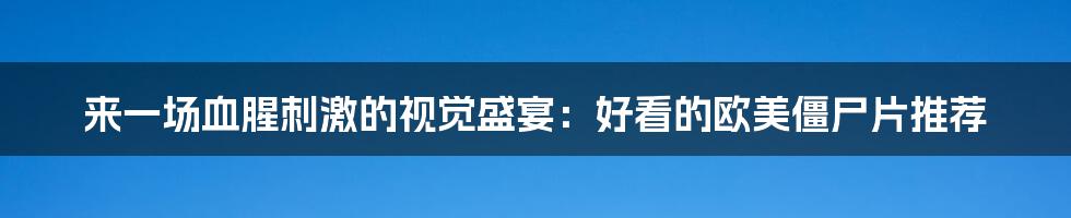 来一场血腥刺激的视觉盛宴：好看的欧美僵尸片推荐