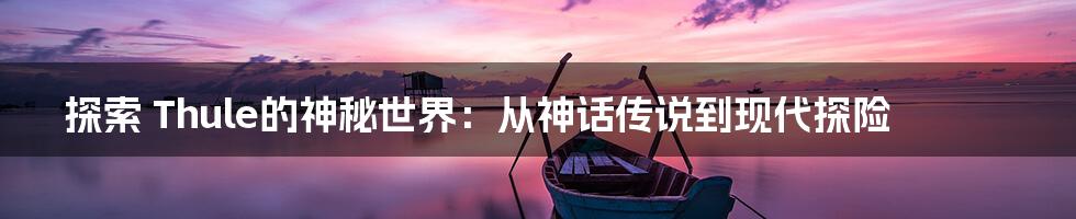 探索 Thule的神秘世界:从神话传说到现代探险