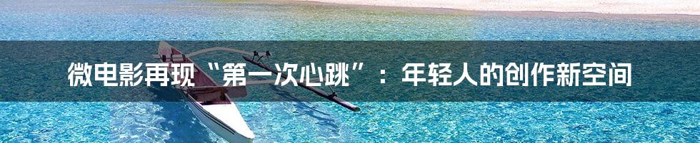 微电影再现“第一次心跳”:年轻人的创作新空间