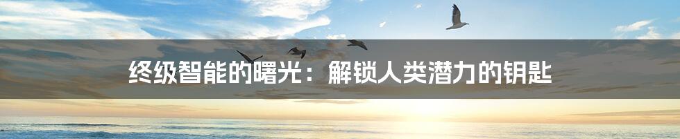 终级智能的曙光:解锁人类潜力的钥匙