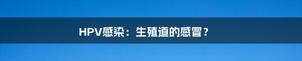 HPV感染:生殖道的感冒?