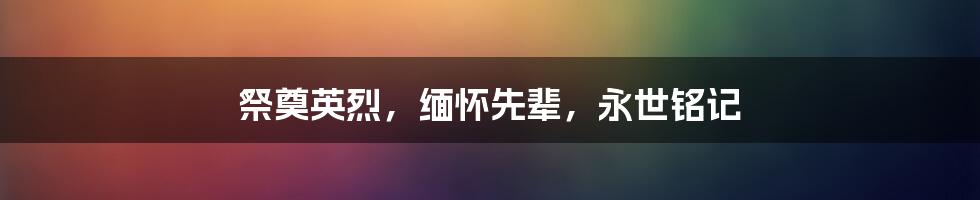 祭奠英烈,缅怀先辈,永世铭记