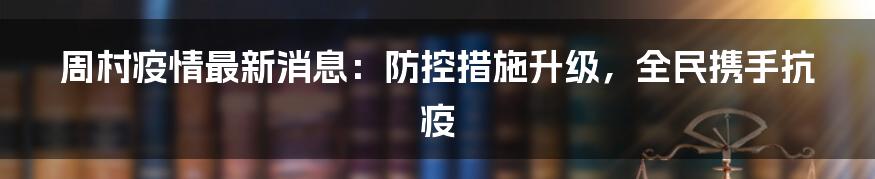 周村疫情最新消息:防控措施升级,全民携手抗疫