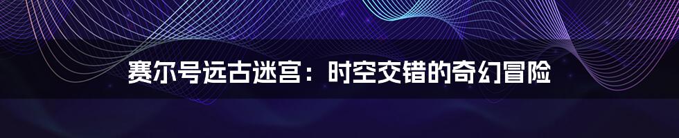 赛尔号远古迷宫:时空交错的奇幻冒险