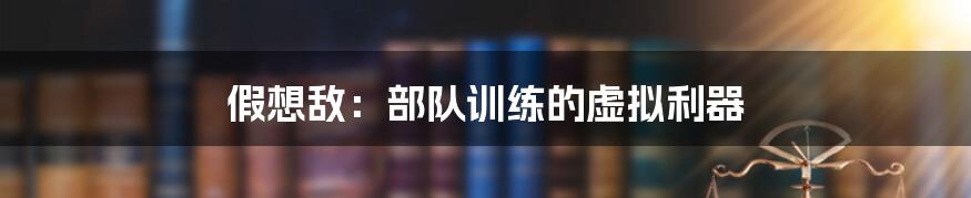 假想敌:部队训练的虚拟利器