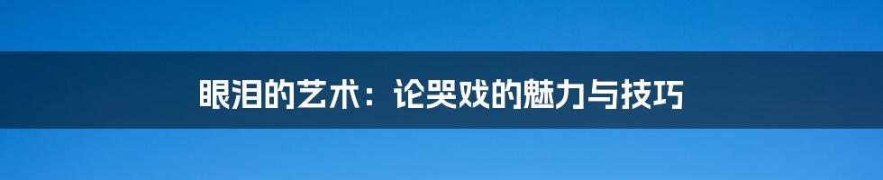 眼泪的艺术:论哭戏的魅力与技巧