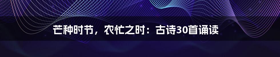 芒种时节,农忙之时:古诗30首诵读