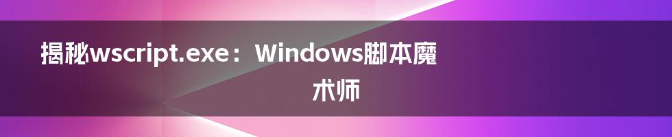 揭秘wscript.exe:Windows脚本魔术师