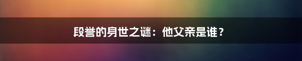 段誉的身世之谜:他父亲是谁?