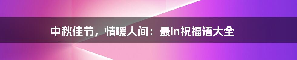 中秋佳节,情暖人间:最in祝福语大全