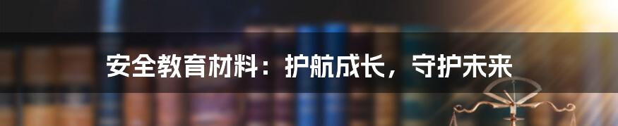 安全教育材料:护航成长,守护未来