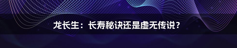 龙长生:长寿秘诀还是虚无传说?