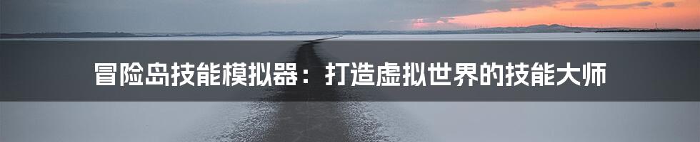 冒险岛技能模拟器：打造虚拟世界的技能大师