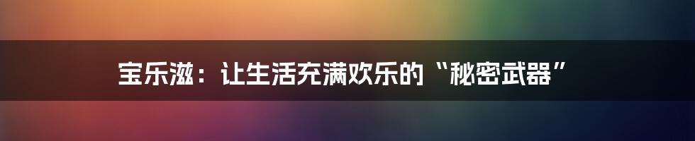 宝乐滋:让生活充满欢乐的“秘密武器”