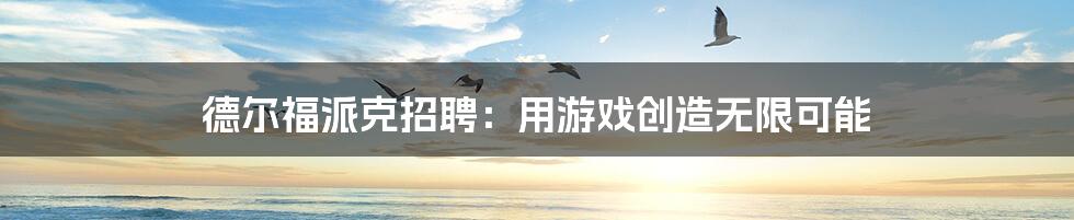 德尔福派克招聘:用游戏创造无限可能