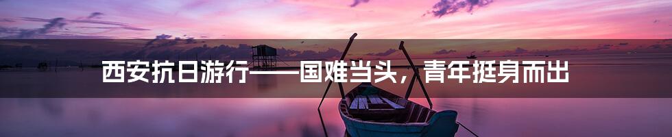 西安抗日游行——国难当头，青年挺身而出