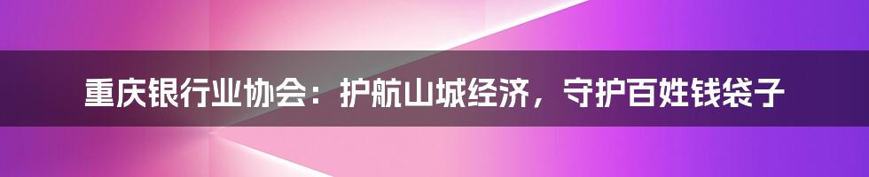 重庆银行业协会:护航山城经济,守护百姓钱袋子