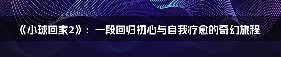 《小球回家2》:一段回归初心与自我疗愈的奇幻旅程