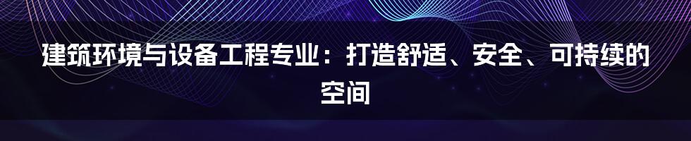 建筑环境与设备工程专业：打造舒适、安全、可持续的空间
