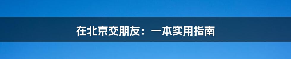 在北京交朋友：一本实用指南