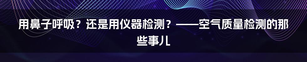 用鼻子呼吸?还是用仪器检测?——空气质量检测的那些事儿