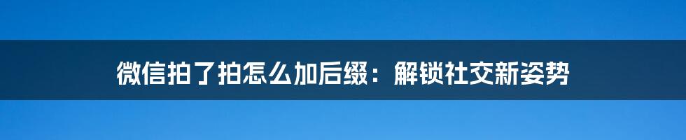 微信拍了拍怎么加后缀:解锁社交新姿势