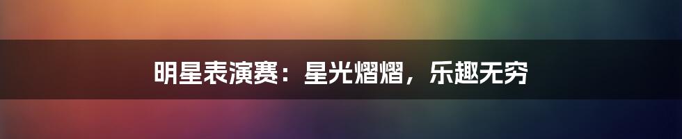 明星表演赛:星光熠熠,乐趣无穷