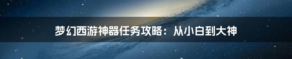 梦幻西游神器任务攻略:从小白到大神