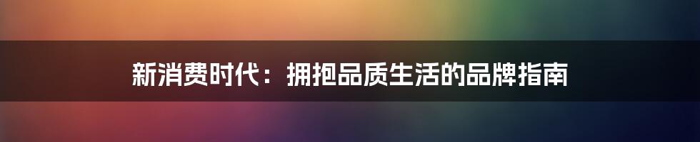 新消费时代:拥抱品质生活的品牌指南