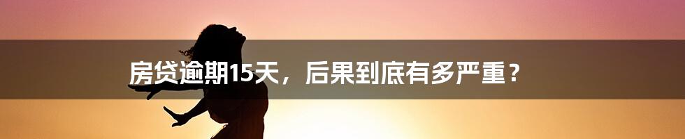房贷逾期15天,后果到底有多严重?