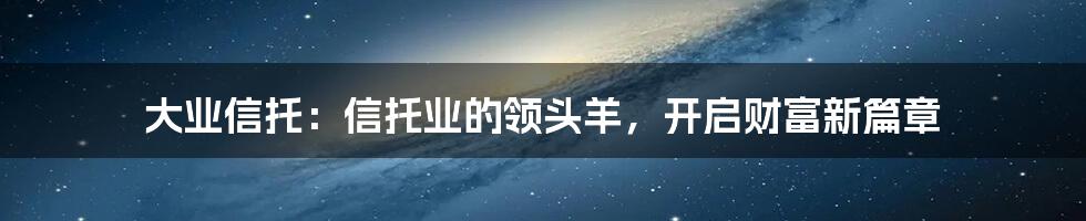 大业信托:信托业的领头羊,开启财富新篇章