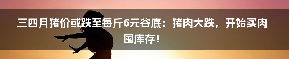 三四月猪价或跌至每斤6元谷底:猪肉大跌,开始买肉囤库存!
