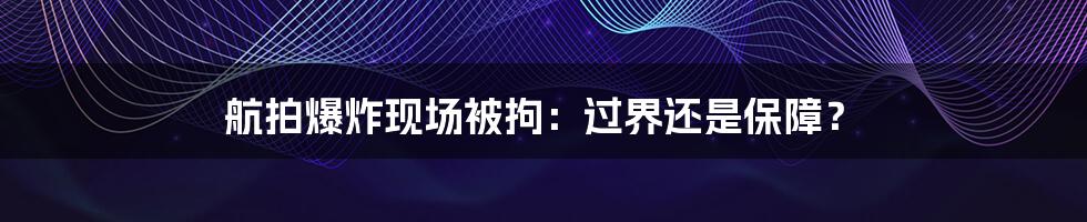 航拍爆炸现场被拘:过界还是保障?
