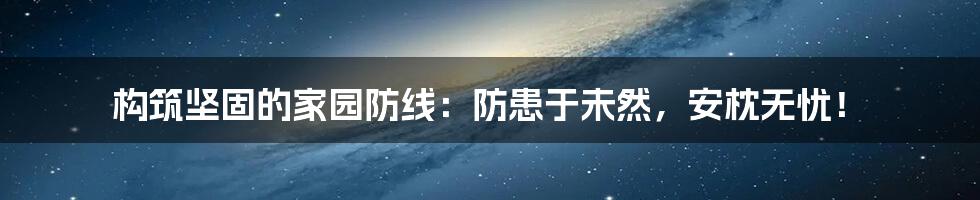 构筑坚固的家园防线:防患于未然,安枕无忧!