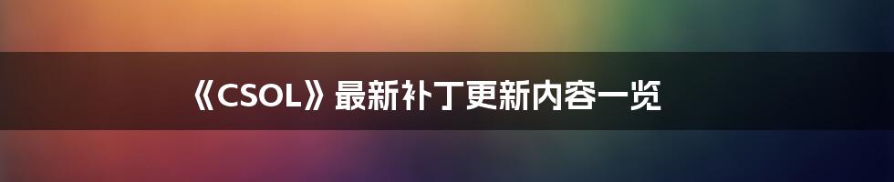 《CSOL》最新补丁更新内容一览