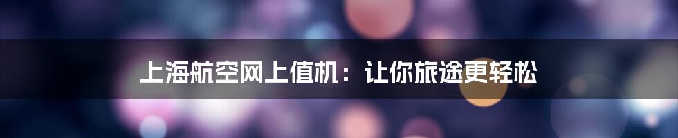 上海航空网上值机:让你旅途更轻松