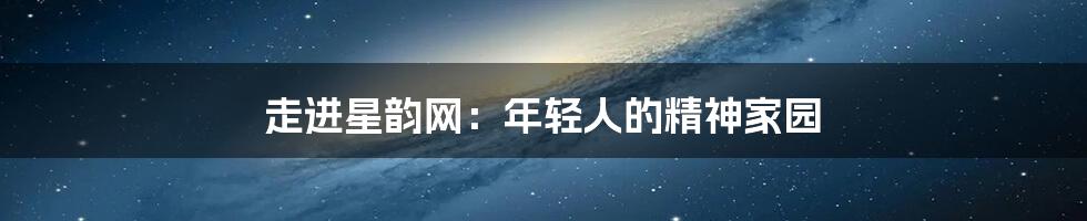 走进星韵网:年轻人的精神家园
