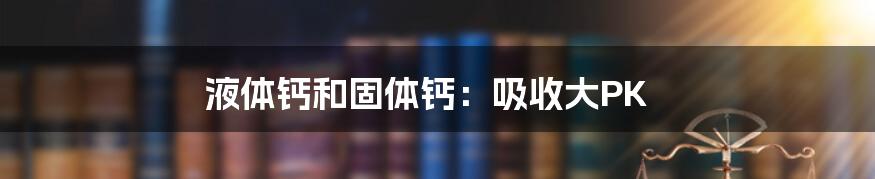 液体钙和固体钙:吸收大PK
