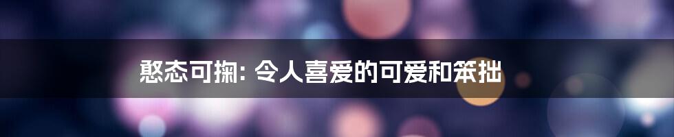 憨态可掬: 令人喜爱的可爱和笨拙