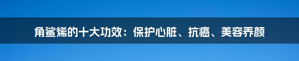 角鲨烯的十大功效:保护心脏、抗癌、美容养颜